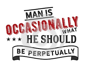 Man is occasionally what he should be perpetually