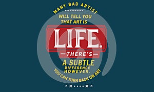 Many bad artists will tell you that art is life. There`s a subtle difference however