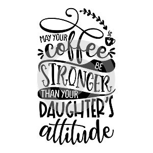 May your coffee be stronger than your Daughter`s attitude