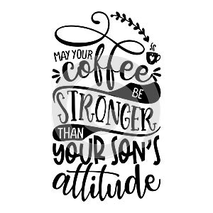 May your coffee be stronger than your Son`s attitude