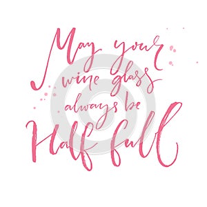 May your wine glass always be half full. Inspirational quote about wine. Positive saying and wish. Pink calligraphy