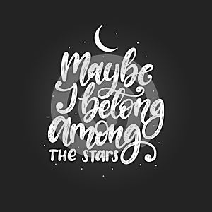 Maybe I Belong Among The Stars, hand lettering.Vector calligraphy illustration. Inspirational romantic poster, card etc.