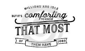 Millions are idle, but it`s comforting to know that most of them have jobs