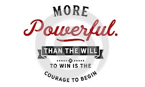 More powerful than the will to win is the courage to begin