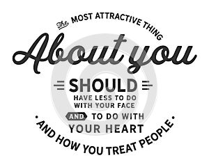 The most attractive thing about you should have less to do with your face and body and to do with your heart and how you treat peo