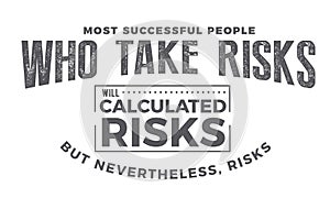 Most successful people who take risks will calculated risks