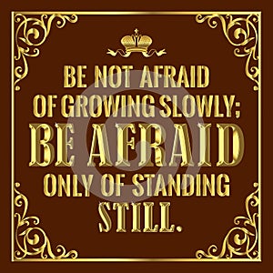 A motivating, life-affirming quote as you move forward. â€œBe not afraid of growing slowly, be afraid of standing still.â€ Vector