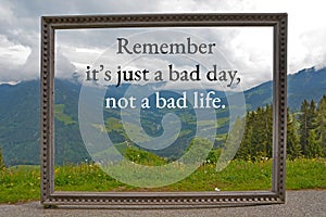Motivational quote, saying `Remember it`s just a bad day, not a bad life`