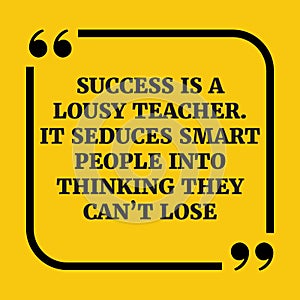 Motivational quote.Success is a lousy teacher. It seduces smart