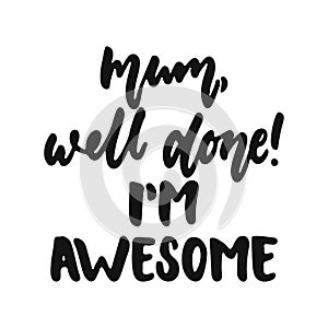 Mum, well done, I`m awesome - hand drawn lettering phrase isolated on the white background. Fun brush ink vector