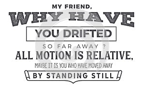 My friend, why have you drifted so far away?