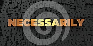 Necessarily - Gold text on black background - 3D rendered royalty free stock picture