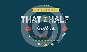 Never forget that a half truth is a whole lie