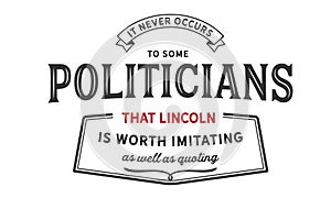 It never occurs to some politicians that lincoln is worth imitating as well as quoting