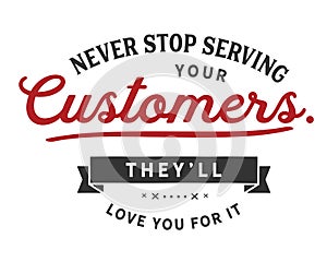 Never stop serving your customers. They`ll love you for it