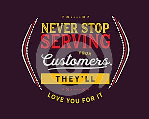 Never stop serving your customers. They`ll love you for it