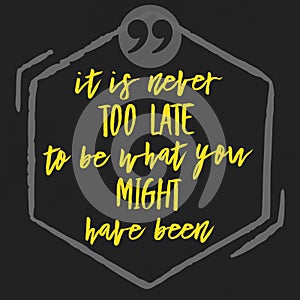 It Is Never Too Late To Be What You Might Have Been - Motivational and inspirational quote on a black background