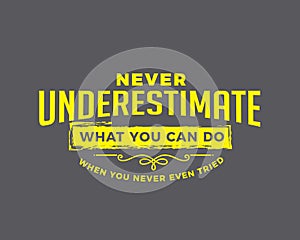 Never underestimate what you can do when you never even tried