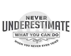 Never underestimate what you can do when you never even tried