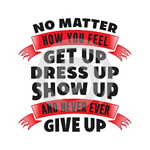 No matter how you feel. Motivational Quote for better life good for print