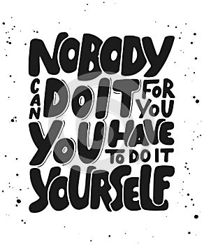 Nobody can do it for you, you have to do it yourself.