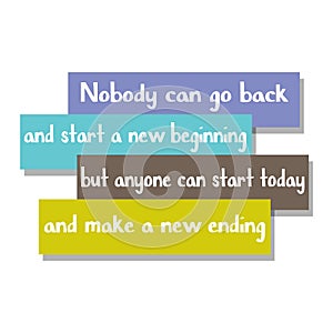 Nobody can go back and start a new beginning but anyone can start today and make a new ending