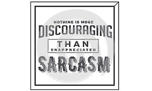 Nothing is more discouraging than unapprecuated sarcasm