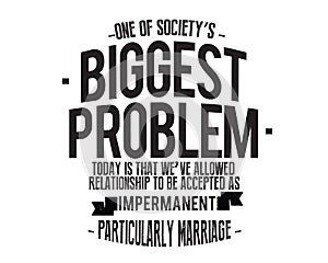 One of society`s biggest problems today is that we`ve allowed relationships to be accepted as impermanent, particularly marriage