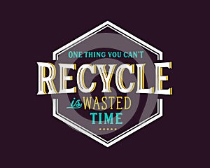 One thing you can`t recycle is wasted time