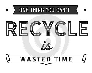 One thing you can`t recycle is wasted time