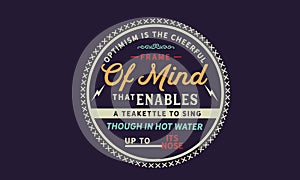 Optimism is the cheerful frame of mind that enables a teakettle to sing