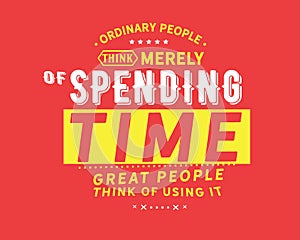 Ordinary people think merely of spending time , great people think of using it