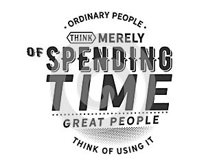 Ordinary people think merely of spending time , great people think of using it