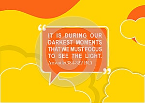 It is during our darkest moments that we must focus to see the light. Aristotle 384 - 322 BC.