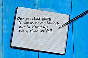 Our greatest glory is not in never failing but in rising uo every time we fail