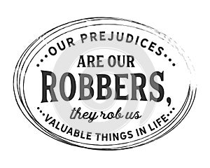 Our prejudices are our robbers, they rob us valuable things in life