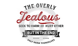 The overly jealous seek to harm and hurt other, but in the end only harm themselves