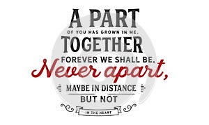 A part of you has grown in me, together forever we shall be, never apart, maybe in distance, but not in the heart
