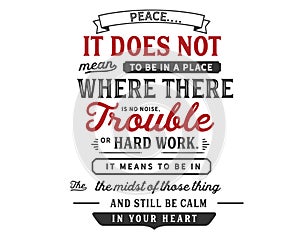 Peace..It does not mean to be in a place where there is no noise,trouble or hard work