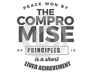 Peace won by the compromise of principles is a short lived achievement