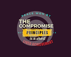 Peace won by the compromise of principles is a short lived achievement