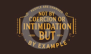 People are changed not by coercion or intimidation but by example