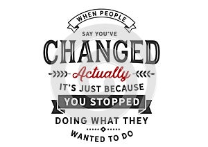 When people say you`ve changed actually it`s just because you stopped doing what they wanted you to do