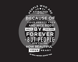 People who are attracted to you because of your pretty face and nice body won`t by your side forever