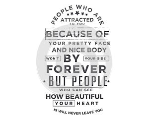 People who are attracted to you because of your pretty face and nice body won`t by your side forever