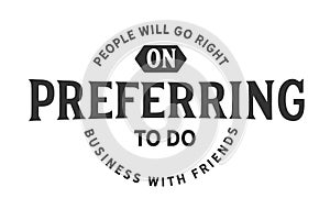 People will go right on preferring to do business with friends
