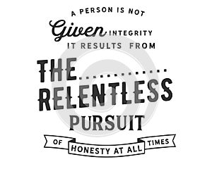 A person is not given integrity. It results from the relentless pursuit of honesty at all times