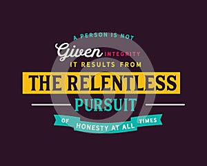 A person is not given integrity. It results from the relentless pursuit of honesty at all times