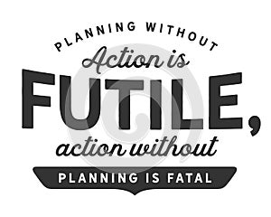 Planning without action is futile, action without planning is fatal