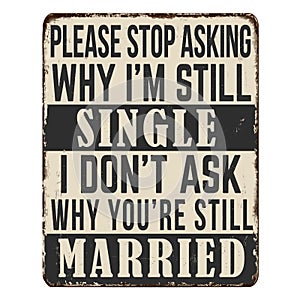 Please stop asking why i\'m still single I didn\'t ask why you\'re still married vintage rusty metal sign